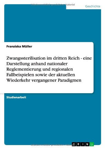 Zwangssterilisation im dritten Reich - eine Darstellung anhand nationaler Reglementierung und regionalen Fallbeispielen sowie der aktuellen Wiederkehr vergangener Paradigmen