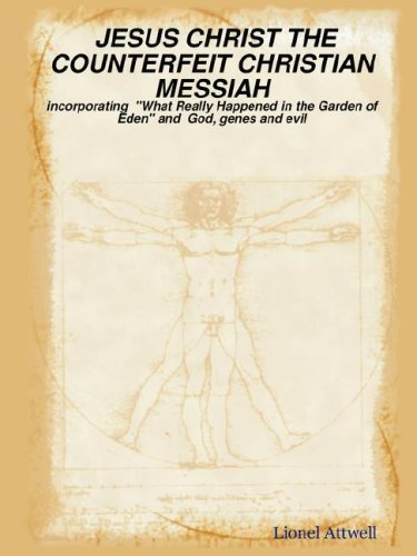 JESUS CHRIST THE COUNTERFEIT CHRISTIAN MESSIAH - incorporating What Really Happened in the Garden of Eden and God, genes and evil