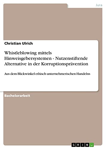 Whistleblowing mittels Hinweisgebersystemen - Nutzenstiftende Alternative in der Korruptionsprävention: Aus dem Blickwinkel ethisch unternehmerischen Handelns