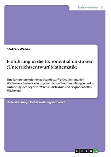 Einführung in die Exponentialfunktionen (Unterrichtsentwurf Mathematik): Eine kompetenzorientierte Stunde zur Verdeutlichung der Wachstumsdynamik von ... und exponentielles Wachstum