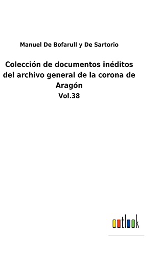Colección de documentos inéditos del archivo general de la corona de Aragón: Vol.38