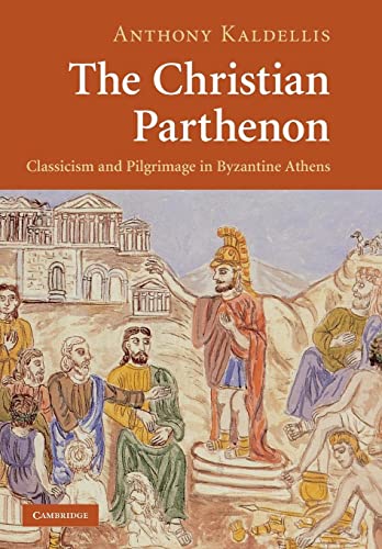 Anthony Kaldellis The Christian Parthenon, Classicism And Pilgrimage In Byzantine Athens