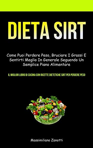 Dieta Sirt: Come puoi perdere peso, bruciare i grassi e sentirti meglio in generale seguendo un semplice piano alimentare (Il miglior libro di cucina con ricette dietetiche Sirt per perdere peso)