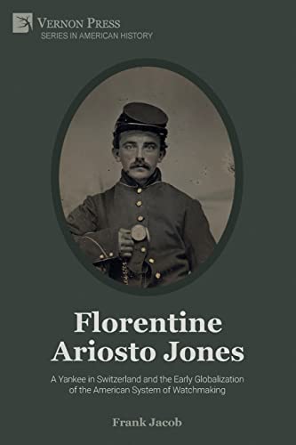 Florentine Ariosto Jones: A Yankee in Switzerland and the Early Globalization of the American System of Watchmaking (B&W) (American History)
