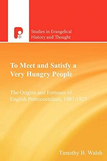 To Meet and Satisfy a Very Hungry People: The Origins and Fortunes of English Pentecostalism: The Origins and Fortunes of English Pentecostalism, 1907-1925 (Studies in Evangelical History and Thought)