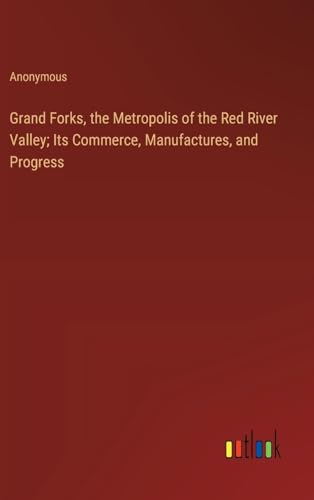 Grand Forks, the Metropolis of the Red River Valley; Its Commerce, Manufactures, and Progress