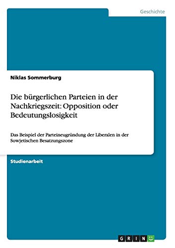 Die bürgerlichen Parteien in der Nachkriegszeit: Opposition oder Bedeutungslosigkeit: Das Beispiel der Parteineugründung der Liberalen in der Sowjetischen Besatzungszone