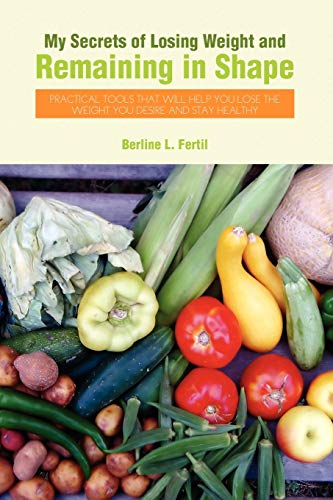 My Secrets of Losing Weight and Remaining in Shape: Practical Tools That Will Help You Lose the Weight You Desire and Stay Healthy