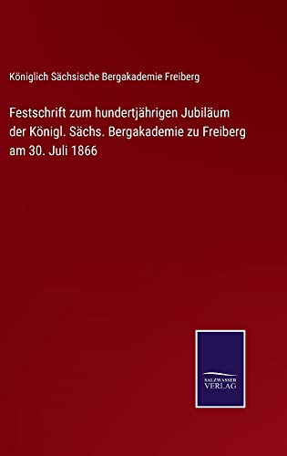 Festschrift zum hundertjährigen Jubiläum der Königl. Sächs. Bergakademie zu Freiberg am 30. Juli 1866