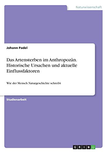 Das Artensterben im Anthropozän. Historische Ursachen und aktuelle Einflussfaktoren: Wie der Mensch Naturgeschichte schreibt
