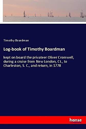 Log-book of Timothy Boardman: kept on board the privateer Oliver Cromwell, during a cruise from New London, Ct., to Charleston, S. C., and return, in 1778
