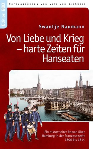 Von Liebe und Krieg - harte Zeiten für Hanseaten: Ein historischer Roman über Hamburg i.d. Franzosenzeit 1806-1814