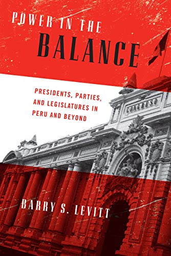 Power in the Balance: Presidents, Parties, and Legislatures in Peru and Beyond (Kellogg Institute on Democracy and Development)