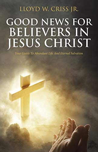 Good News For Believers In Jesus Christ: Your Guide To Abundant Life And Eternal Salvation