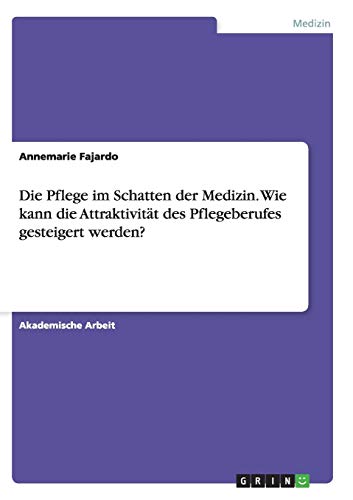Annemarie Fajardo Die Pflege Im Schatten Der Medizin. Wie Kann Die Attraktivität Des Pflegeberufes Gesteigert Werden?