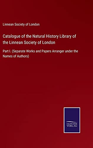 Catalogue of the Natural History Library of the Linnean Society of London: Part I. (Separate Works and Papers Arranger under the Names of Authors)