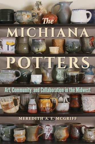 McGriff, Meredith A E Michiana Potters, Art, Community, And Collaboration In The Midwest (Material Vernaculars)