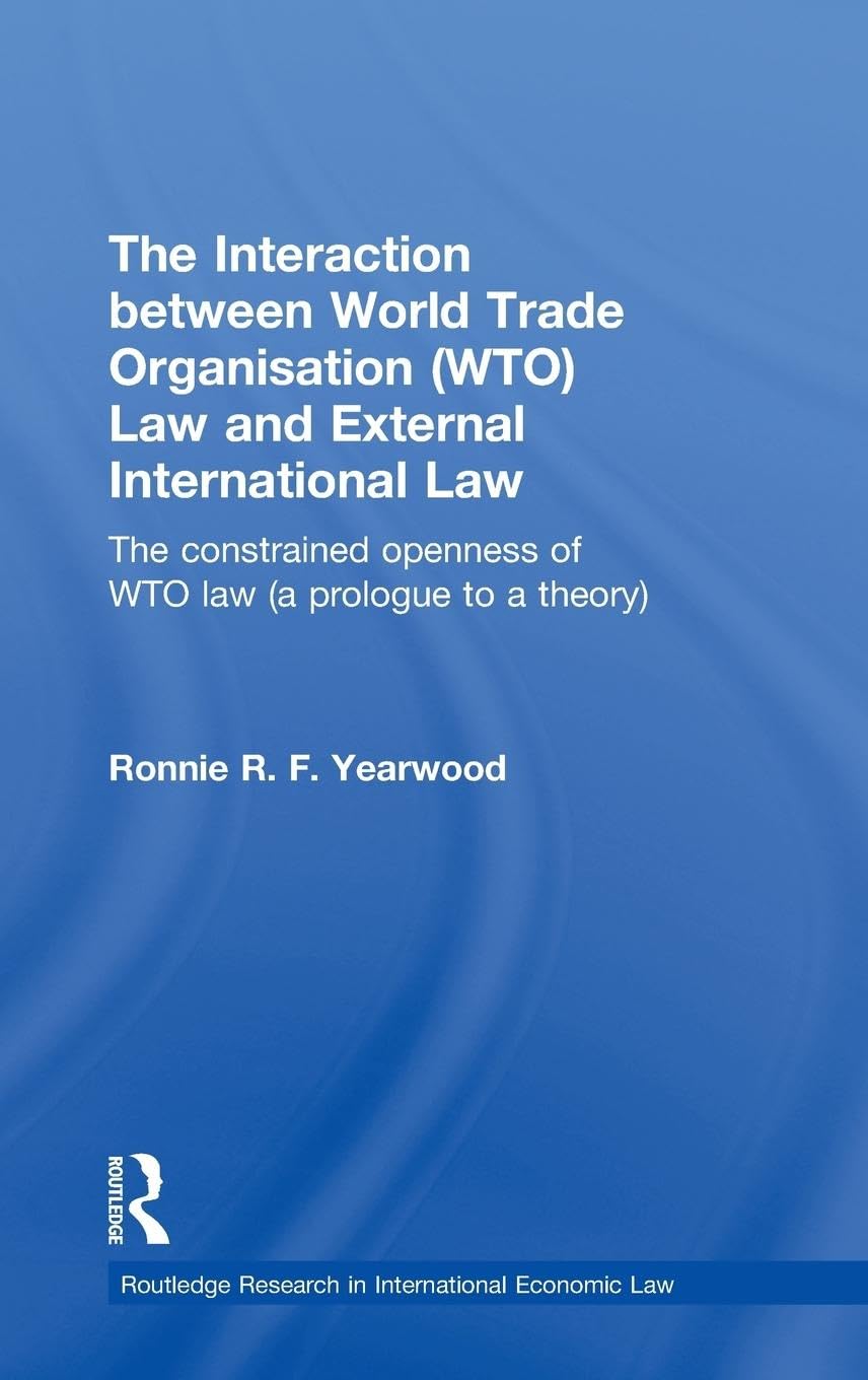 The Interaction between World Trade Organisation (WTO) Law and External International Law: The Constrained Openness of WTO Law (A Prologue to a ... Research in International Economic Law)