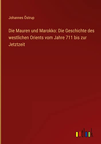 Die Mauren und Marokko: Die Geschichte des westlichen Orients vom Jahre 711 bis zur Jetztzeit