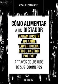 Cómo alimentar a un dictador. Sadam Huseín, Idi Amin, Enver Hoxha, Fidel Castro y Pol Pot a través de los ojos de sus cocineros (Libros singulares)