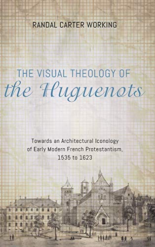 The Visual Theology of the Huguenots: Towards an Architectural Iconology of Early Modern French Protestantism, 1535 to 1623