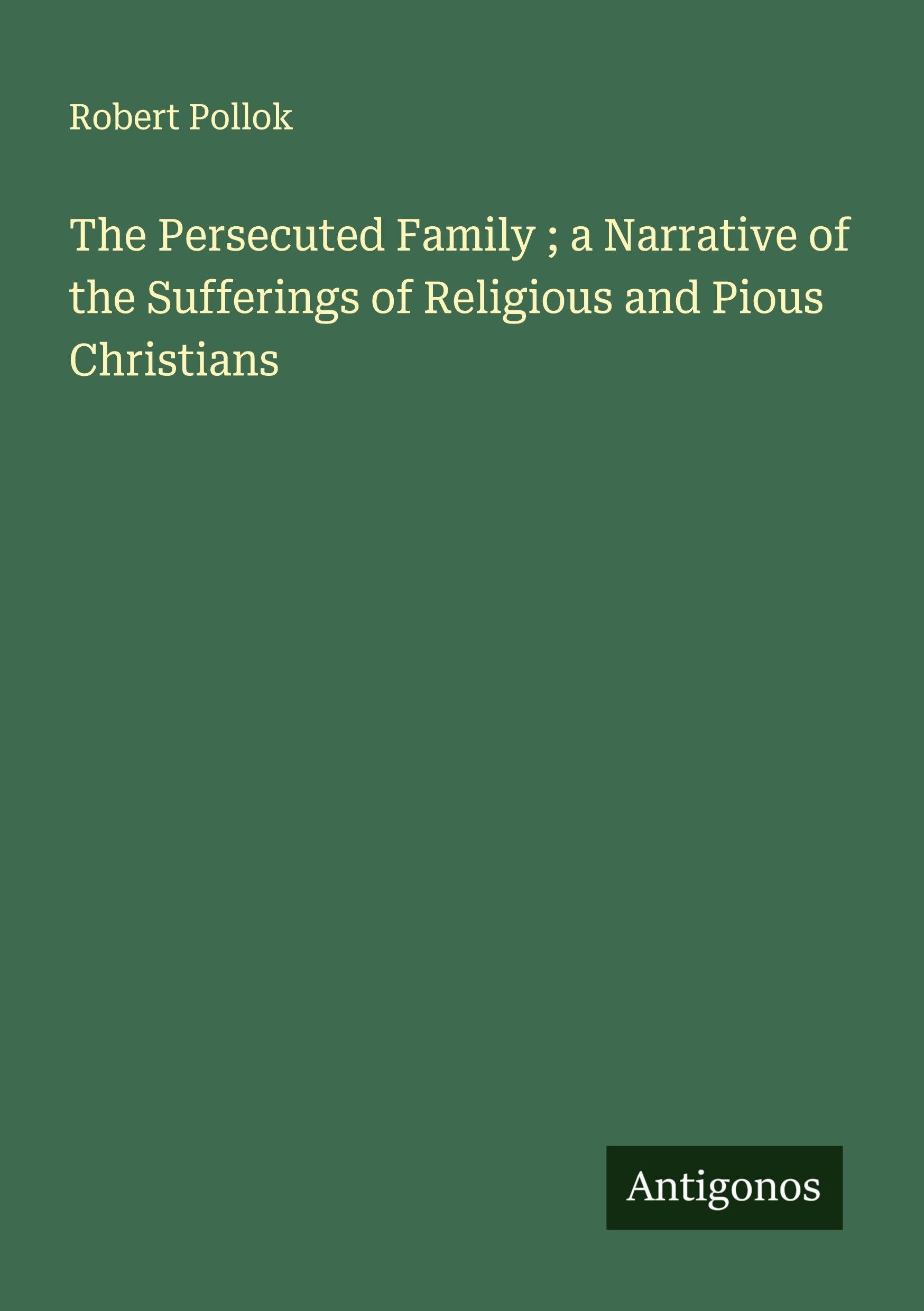 The Persecuted Family ; a Narrative of the Sufferings of Religious and Pious Christians