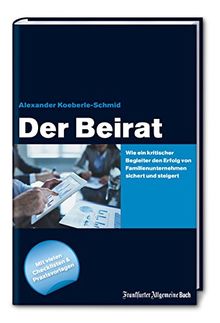 Der Beirat: Wie ein kritischer Begleiter den Erfolg von Familienunternehmen sichert und steigert: Mit vielen Checklisten und Praxisvorlagen