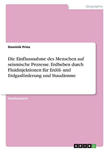 Die Einflussnahme des Menschen auf seismische Prozesse. Erdbeben durch Fluidinjektionen für Erdöl- und Erdgasförderung und Staudämme