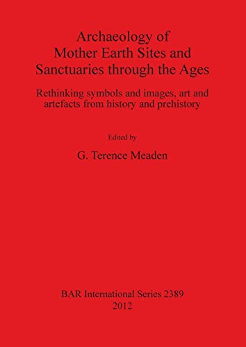 Archaeology of Mother Earth Sites and Sanctuaries through the Ages: Rethinking symbols and images, art and artefacts from history and prehistory (BAR International, Band 2389)