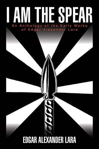 I am the Spear: An Anthology of the Early Works of Edgar Alexander Lara