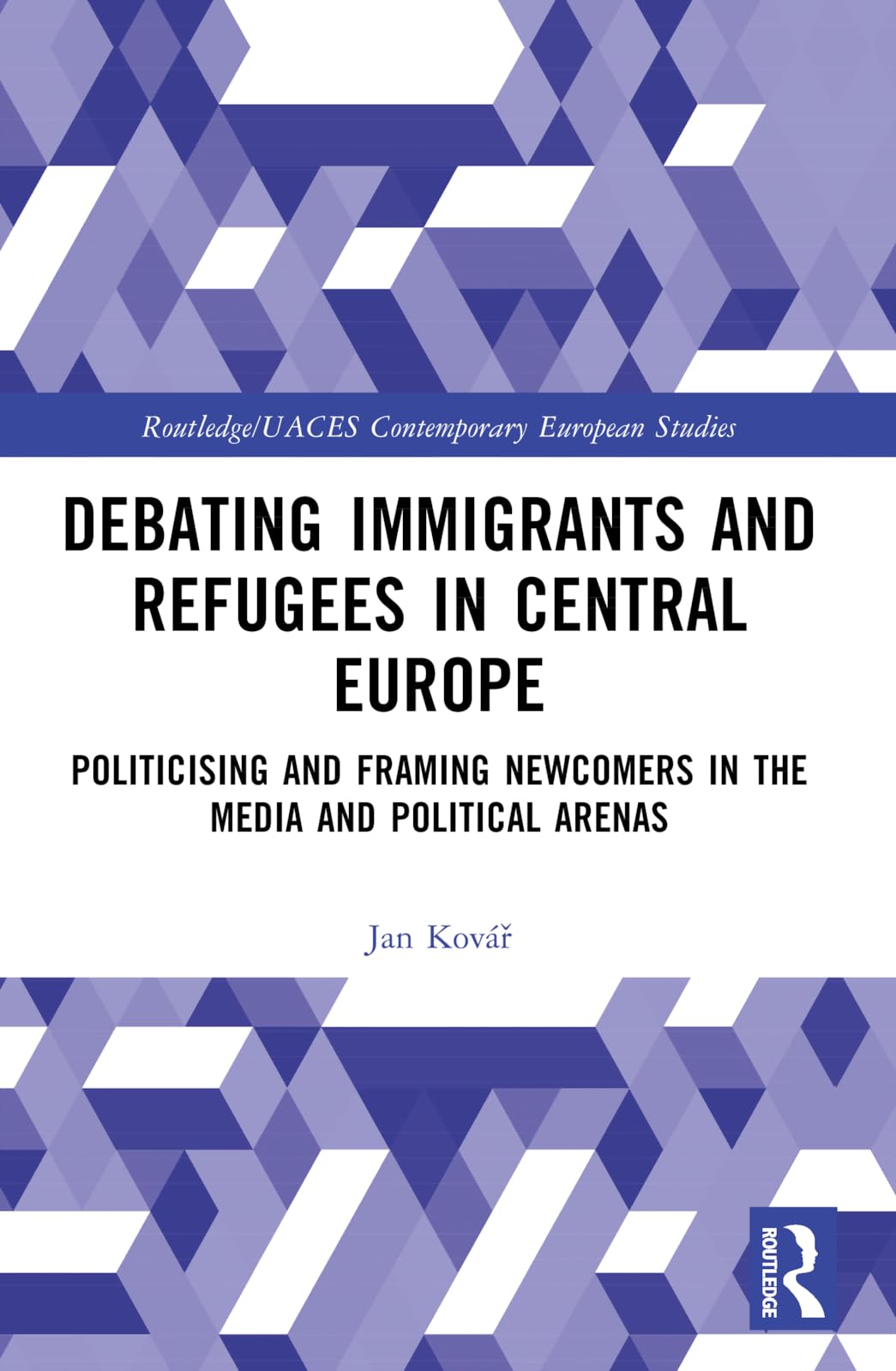 Debating Immigrants and Refugees in Central Europe: Politicising and Framing Newcomers in the Media and Political Arenas (Routledge/UACES Contemporary European Studies)