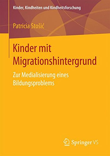 Kinder mit Migrationshintergrund: Zur Medialisierung eines Bildungsproblems (Kinder, Kindheiten und Kindheitsforschung)