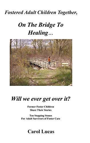 Fostered Adult Children Together, on the Bridge to Healing...Will We Ever Get Over It?: Former Foster Children Share Their Stories, Ten Stepping Stone