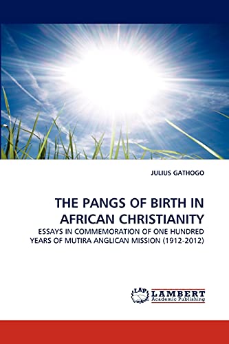 THE PANGS OF BIRTH IN AFRICAN CHRISTIANITY: ESSAYS IN COMMEMORATION OF ONE HUNDRED YEARS OF MUTIRA ANGLICAN MISSION (1912-2012)