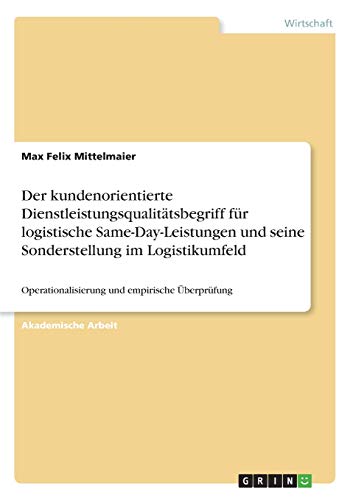 Der kundenorientierte Dienstleistungsqualitätsbegriff für logistische Same-Day-Leistungen und seine Sonderstellung im Logistikumfeld: Operationalisierung und empirische Überprüfung