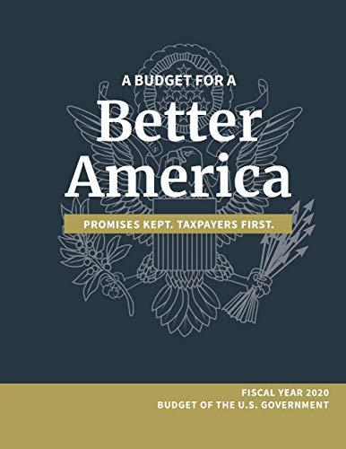 A Budget for a Better America; Promises Kept, Taxpayers First: Fiscal Year 2020 Budget of the U.S. Government