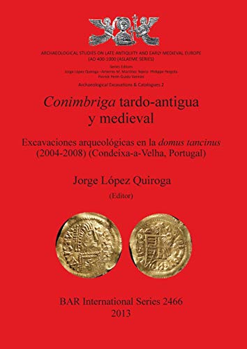 Conimbriga tardo-antigua y medieval: Excavaciones arqueológicas en la domus tancinus (2004-2008) (Condeixa-a-Velha, Portugal) (BAR International)