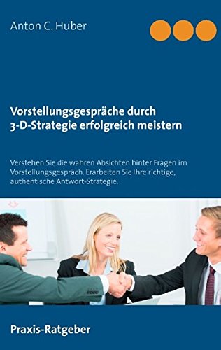 Vorstellungsgespräche durch 3-D-Strategie erfolgreich meistern: Verstehen Sie die wahren Absichten hinter Fragen im Vorstellungsgespräch. Erarbeiten Sie Ihre richtige, authentische Antwort-Strategie.