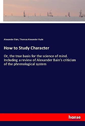 How to Study Character: Or, the true basis for the science of mind. Including a review of Alexander Bain's criticism of the phrenological system