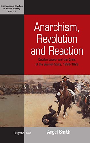 Anarchism, Revolution and Reaction: Catalan Labor and the Crisis of the Spanish State, 1898-1923 (International Studies in Social History)