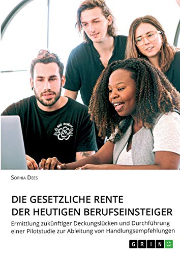 Die gesetzliche Rente der heutigen Berufseinsteiger: Ermittlung zukünftiger Deckungslücken und Durchführung einer Pilotstudie zur Ableitung von Handlungsempfehlungen