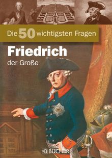 Die 50 wichtigsten Fragen zu Friedrich der Große: Chronik mit Fakten und Anekdoten über den berühmten "Alten Fritz", König von Preußen