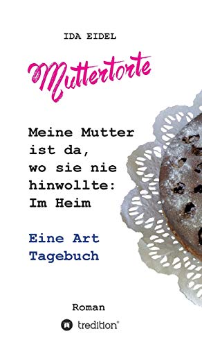 Muttertorte: Meine Mutter ist da, wo sie nie hinwollte: Im Heim. Eine Art Tagebuch