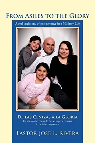 From Ashes To The Glory; De Las Cenizas A La Gloria: A Real Testimony Of Perseverance In A Ministry Life; Un Testimonio Real De Lo Que Es La Perseverancia Y El Ministerio Pastoral