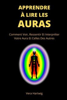 Apprendre À Lire Les Auras: Comment Voir, Ressentir Et Interpréter Votre Aura Et Celles Des Autres