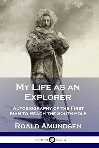 Roald Amundsen My Life As An Explorer, Autobiography Of The First Man To Reach The South Pole