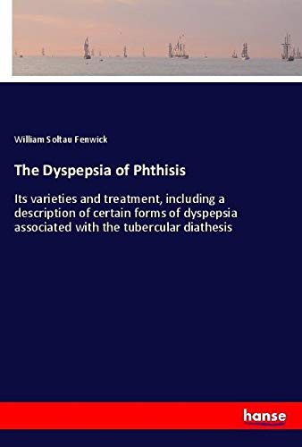 The Dyspepsia of Phthisis: Its varieties and treatment, including a description of certain forms of dyspepsia associated with the tubercular diathesis