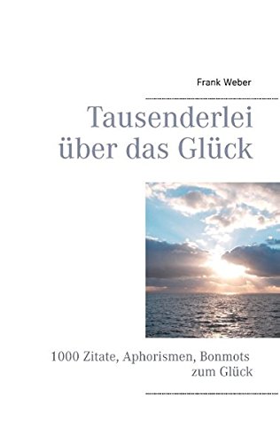 Tausenderlei über das Glück: 1000 Zitate, Aphorismen, Bonmots zum Glück
