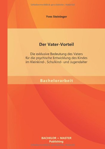 Der Vater-Vorteil: Die exklusive Bedeutung des Vaters für die psychische Entwicklung des Kindes im Kleinkind-, Schulkind- und Jugendalter