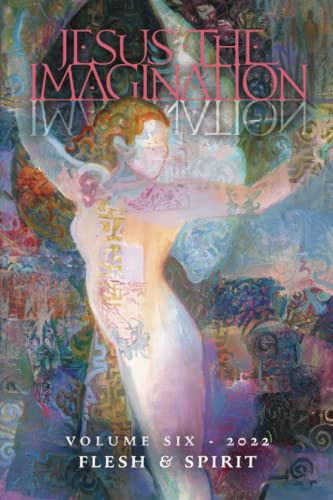 Jesus the Imagination: A Journal of Spiritual Revolution: Flesh and Spirit (Volume Six, 2022)